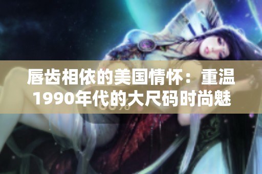 唇齿相依的美国情怀：重温1990年代的大尺码时尚魅力