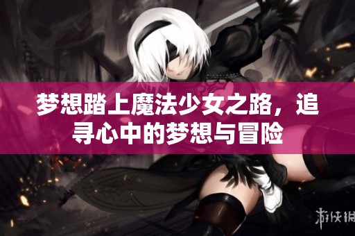 梦想踏上魔法少女之路，追寻心中的梦想与冒险