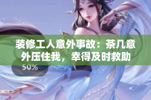 装修工人意外事故：茶几意外压住我，幸得及时救助