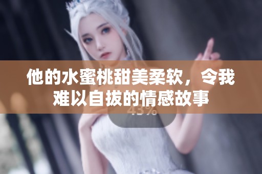 他的水蜜桃甜美柔软，令我难以自拔的情感故事