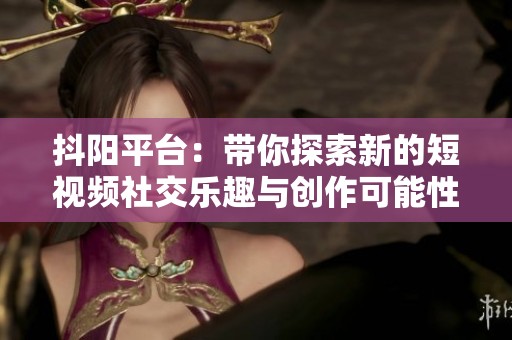 抖阳平台：带你探索新的短视频社交乐趣与创作可能性