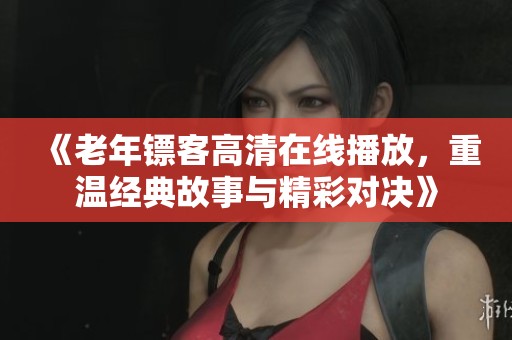 《老年镖客高清在线播放，重温经典故事与精彩对决》