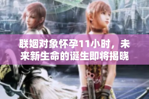 联姻对象怀孕11小时，未来新生命的诞生即将揭晓