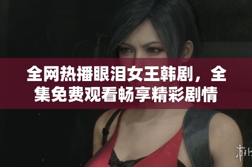 全网热播眼泪女王韩剧，全集免费观看畅享精彩剧情