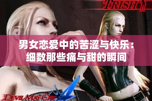 男女恋爱中的苦涩与快乐：细数那些痛与甜的瞬间