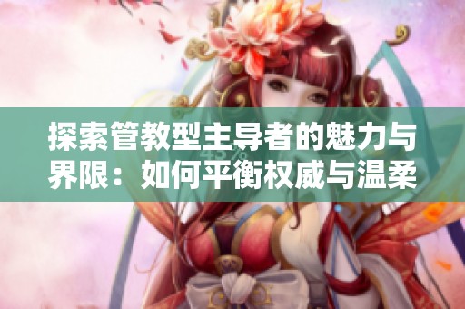 探索管教型主导者的魅力与界限：如何平衡权威与温柔
