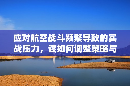 应对航空战斗频繁导致的实战压力，该如何调整策略与心态