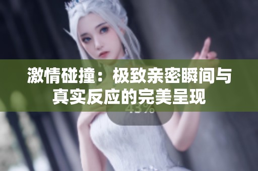 激情碰撞：极致亲密瞬间与真实反应的完美呈现