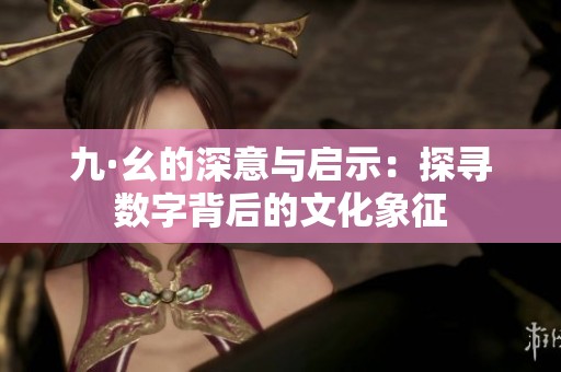 九·幺的深意与启示：探寻数字背后的文化象征