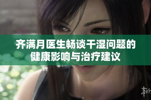 齐满月医生畅谈干湿问题的健康影响与治疗建议