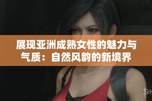 展现亚洲成熟女性的魅力与气质：自然风韵的新境界