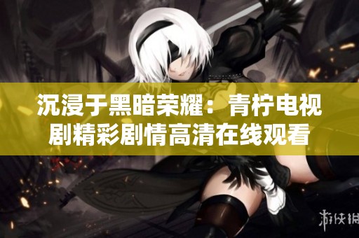 沉浸于黑暗荣耀：青柠电视剧精彩剧情高清在线观看