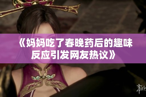 《妈妈吃了春晚药后的趣味反应引发网友热议》