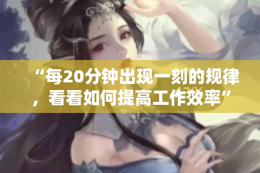 “每20分钟出现一刻的规律，看看如何提高工作效率”