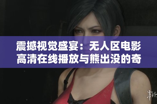 震撼视觉盛宴：无人区电影高清在线播放与熊出没的奇幻冒险之旅