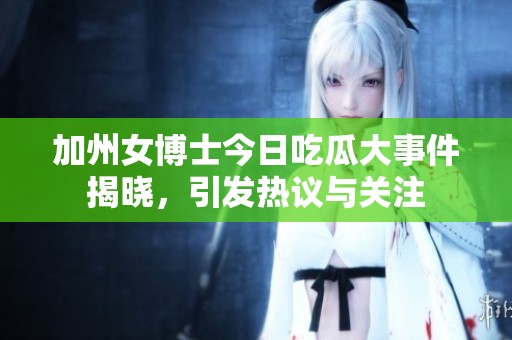 加州女博士今日吃瓜大事件揭晓，引发热议与关注