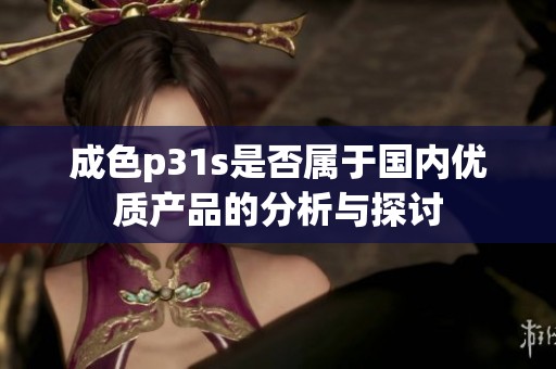 成色p31s是否属于国内优质产品的分析与探讨