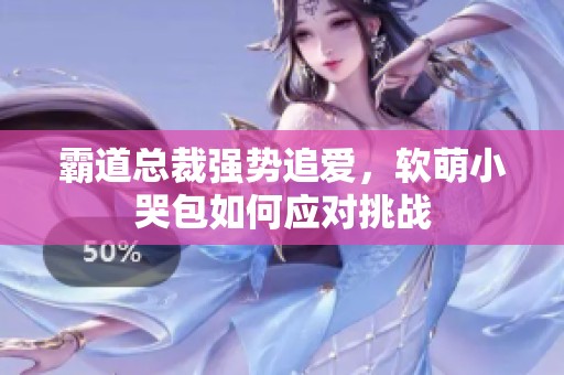 霸道总裁强势追爱，软萌小哭包如何应对挑战