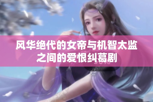 风华绝代的女帝与机智太监之间的爱恨纠葛剧