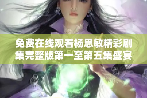 免费在线观看杨思敏精彩剧集完整版第一至第五集盛宴