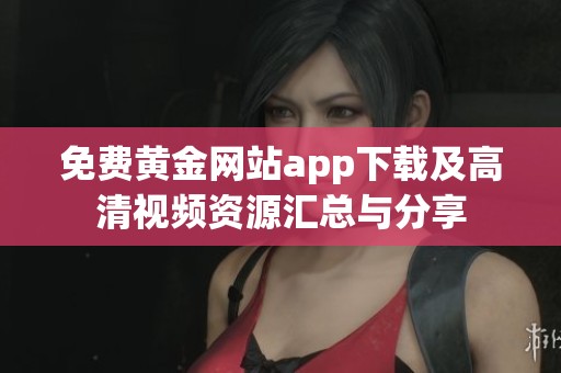 免费黄金网站app下载及高清视频资源汇总与分享