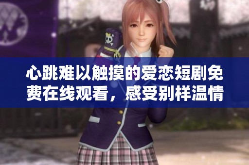 心跳难以触摸的爱恋短剧免费在线观看，感受别样温情与浪漫