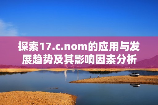 探索17.c.nom的应用与发展趋势及其影响因素分析