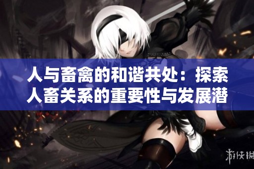 人与畜禽的和谐共处：探索人畜关系的重要性与发展潜力