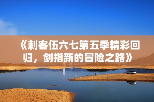 《刺客伍六七第五季精彩回归，剑指新的冒险之路》