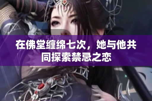 在佛堂缠绵七次，她与他共同探索禁忌之恋