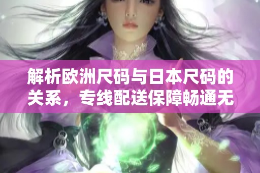 解析欧洲尺码与日本尺码的关系，专线配送保障畅通无阻