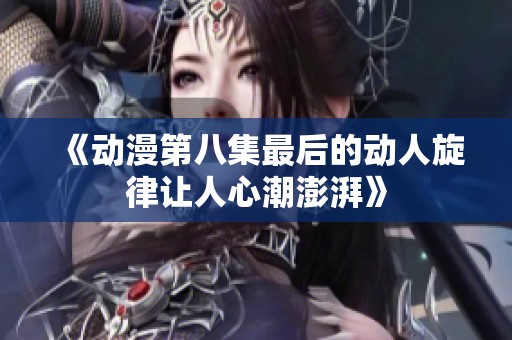 《动漫第八集最后的动人旋律让人心潮澎湃》