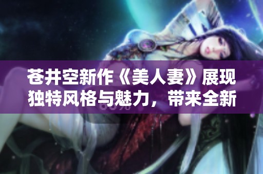 苍井空新作《美人妻》展现独特风格与魅力，带来全新视觉体验