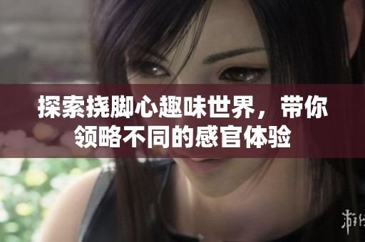 探索挠脚心趣味世界，带你领略不同的感官体验