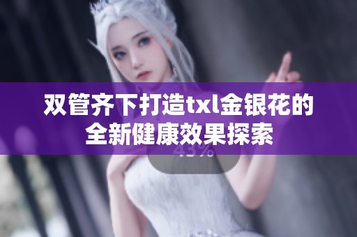 双管齐下打造txl金银花的全新健康效果探索