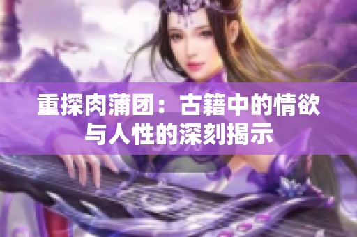 重探肉蒲团：古籍中的情欲与人性的深刻揭示