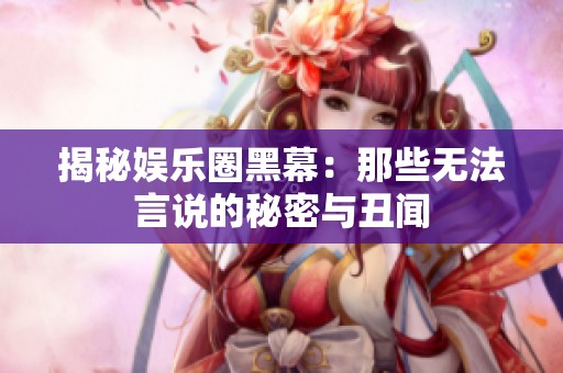 揭秘娱乐圈黑幕：那些无法言说的秘密与丑闻