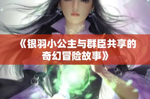 《银羽小公主与群臣共享的奇幻冒险故事》