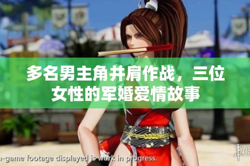 多名男主角并肩作战，三位女性的军婚爱情故事