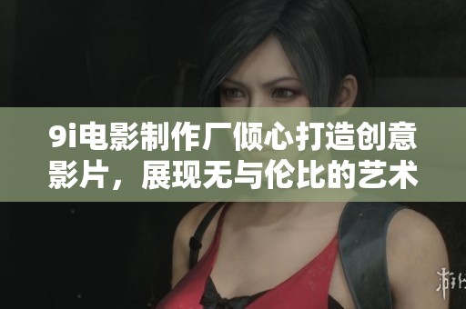 9i电影制作厂倾心打造创意影片，展现无与伦比的艺术魅力