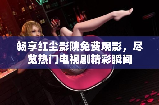 畅享红尘影院免费观影，尽览热门电视剧精彩瞬间