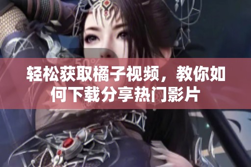 轻松获取橘子视频，教你如何下载分享热门影片