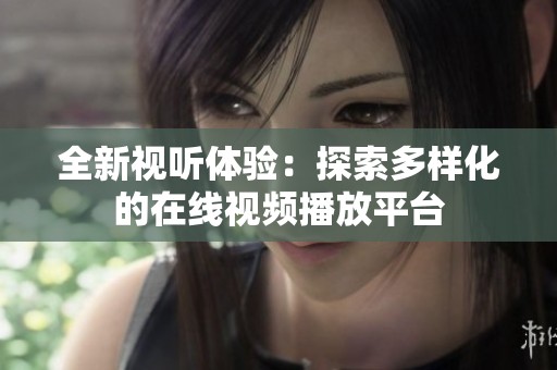 全新视听体验：探索多样化的在线视频播放平台