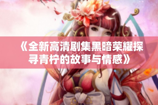 《全新高清剧集黑暗荣耀探寻青柠的故事与情感》
