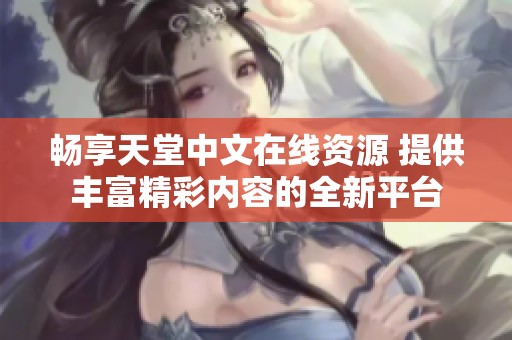 畅享天堂中文在线资源 提供丰富精彩内容的全新平台