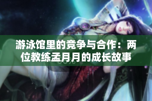 游泳馆里的竞争与合作：两位教练孟月月的成长故事