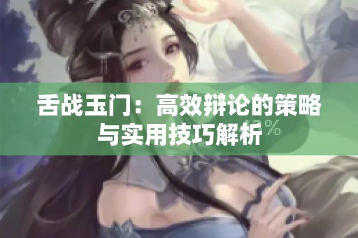 舌战玉门：高效辩论的策略与实用技巧解析