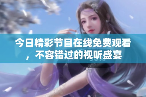 今日精彩节目在线免费观看，不容错过的视听盛宴