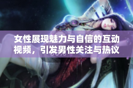 女性展现魅力与自信的互动视频，引发男性关注与热议