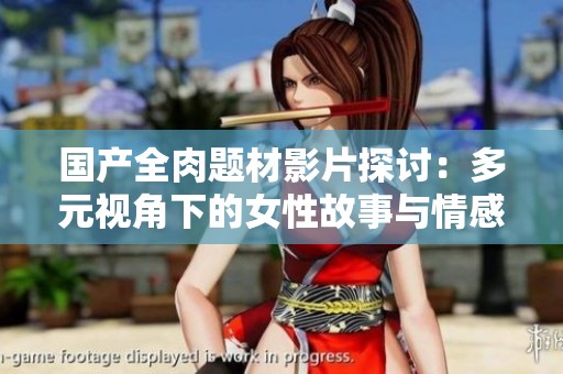 国产全肉题材影片探讨：多元视角下的女性故事与情感纠葛
